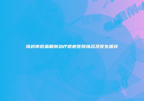 铁岭市微晶磨削治疗痘疤医院排名及医生推荐