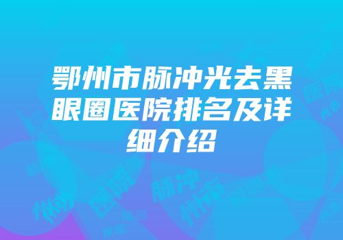 鄂州市脉冲光去黑眼圈医院排名及详细介绍