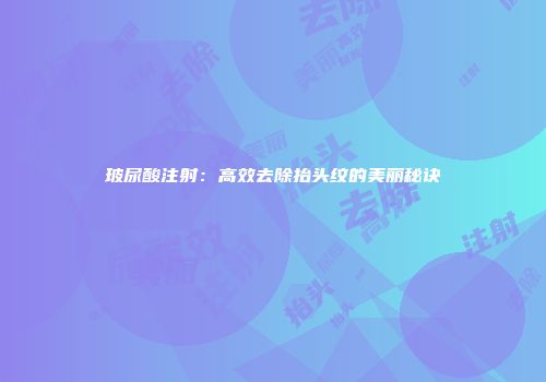 玻尿酸注射：高效去除抬头纹的美丽秘诀