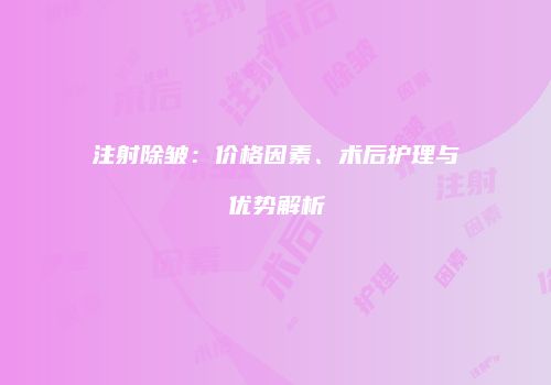 注射除皱：价格因素、术后护理与优势解析