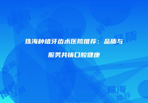 珠海种植牙齿术医院推荐：品质与服务共铸口腔健康