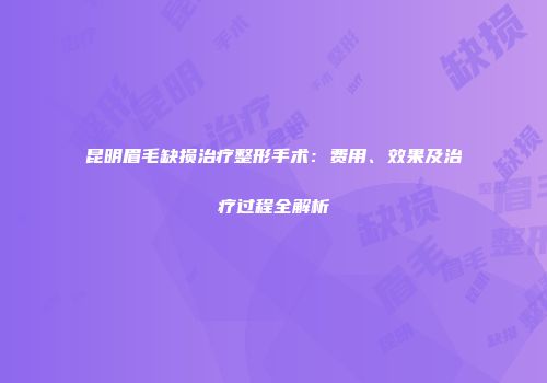 昆明眉毛缺损治疗整形手术：费用、效果及治疗过程全解析