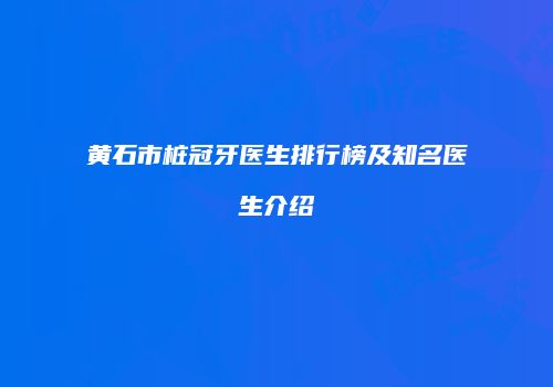 黄石市桩冠牙医生排行榜及知名医生介绍