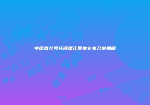 中国直丝弓托槽矫正医生专家名单揭晓