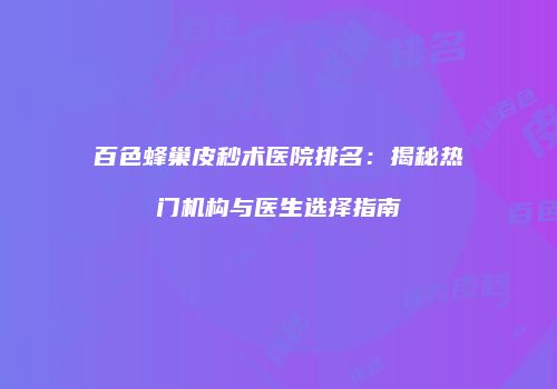 百色蜂巢皮秒术医院排名：揭秘热门机构与医生选择指南