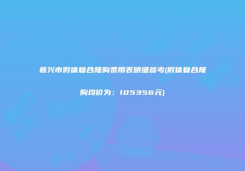 嘉兴市假体复合隆胸费用表明细参考(假体复合隆胸均价为：105356元)