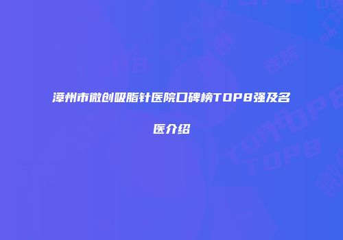 漳州市微创吸脂针医院口碑榜TOP8强及名医介绍