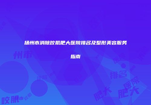 扬州市消除咬肌肥大医院排名及整形美容服务指南