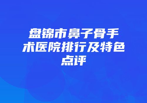 盘锦市鼻子骨手术医院排行及特色点评