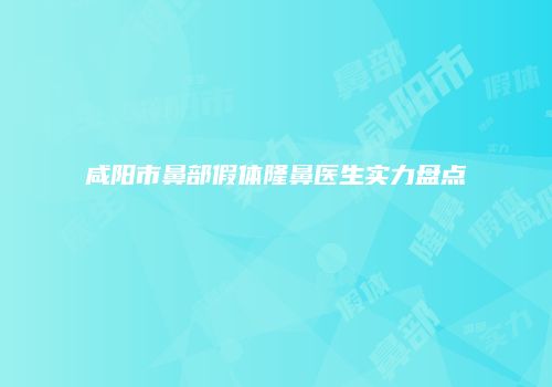 咸阳市鼻部假体隆鼻医生实力盘点