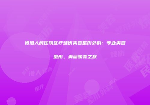 贵港人民医院医疗烧伤美容整形外科：专业美容整形，美丽蜕变之旅