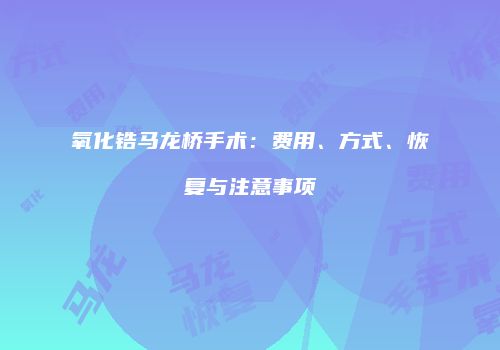 氧化锆马龙桥手术：费用、方式、恢复与注意事项