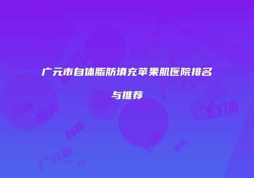 广元市自体脂肪填充苹果肌医院排名与推荐