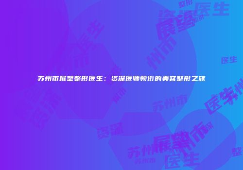苏州市展望整形医生：资深医师领衔的美容整形之旅