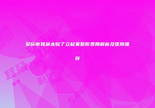 安庆市耳朵太贴了立起来整形费用解析及医院推荐
