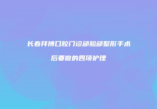 长春拜博口腔门诊部脸部整形手术后要做的四项护理