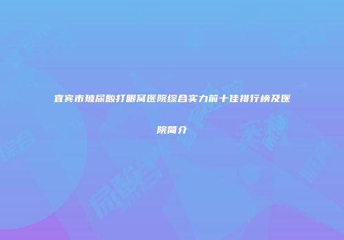 宜宾市玻尿酸打眼窝医院综合实力前十佳排行榜及医院简介