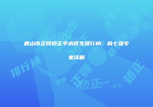 唐山市正颚矫正手术医生排行榜：前七强专家详解