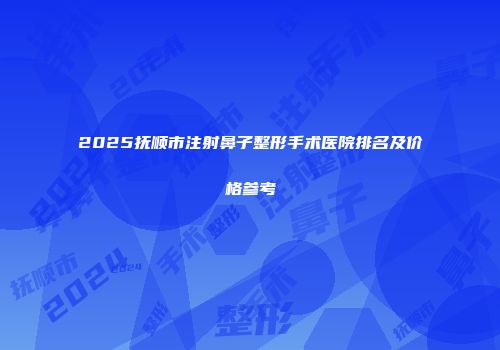 2025抚顺市注射鼻子整形手术医院排名及价格参考