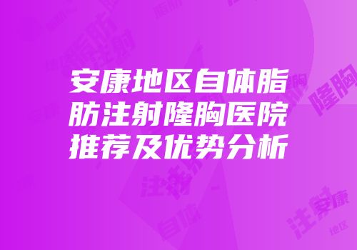 安康地区自体脂肪注射隆胸医院推荐及优势分析