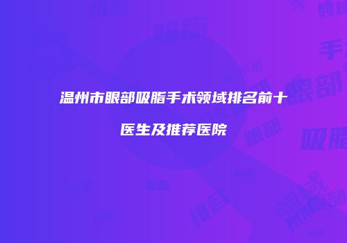 温州市眼部吸脂手术领域排名前十医生及推荐医院