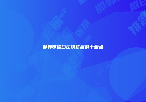 邯郸市眉白医院排名前十盘点