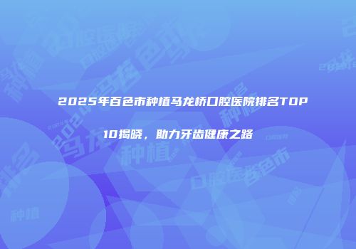 2025年百色市种植马龙桥口腔医院排名TOP10揭晓，助力牙齿健康之路