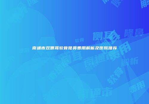 南通市双侧耳软骨隆鼻费用解析及医院推荐