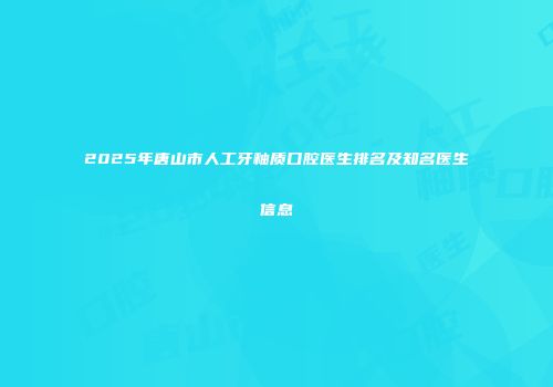 2025年唐山市人工牙釉质口腔医生排名及知名医生信息