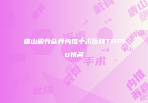 唐山颧骨截骨内推手术医院TOP10排名