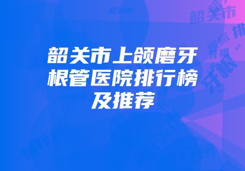 韶关市上颌磨牙根管医院排行榜及推荐