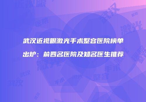 武汉近视眼激光手术整容医院榜单出炉：前四名医院及知名医生推荐