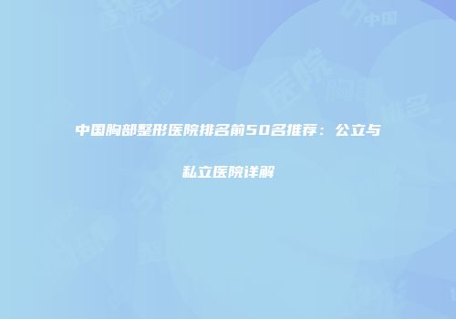 中国胸部整形医院排名前50名推荐：公立与私立医院详解