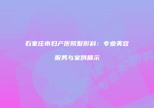 石家庄市妇产医院整形科：专业美容服务与案例展示