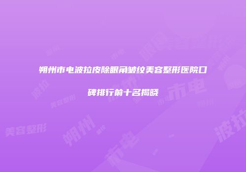 朔州市电波拉皮除眼角皱纹美容整形医院口碑排行前十名揭晓