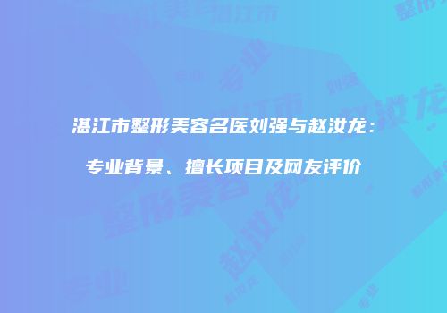 湛江市整形美容名医刘强与赵汝龙：专业背景、擅长项目及网友评价