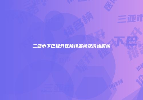 三亚市下巴提升医院排名榜及价格解析