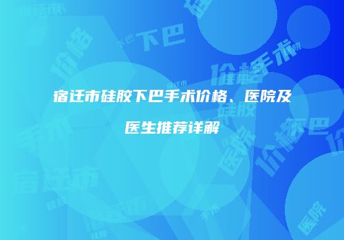 宿迁市硅胶下巴手术价格、医院及医生推荐详解