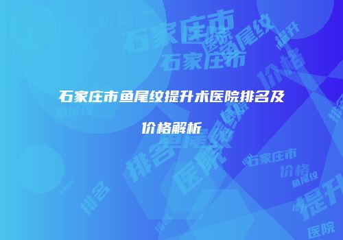 石家庄市鱼尾纹提升术医院排名及价格解析