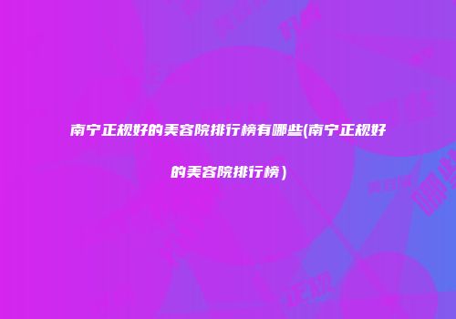 南宁正规好的美容院排行榜有哪些(南宁正规好的美容院排行榜）