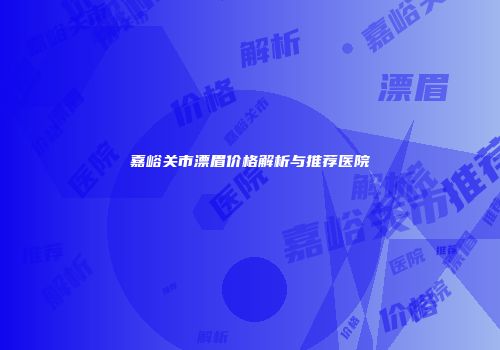 嘉峪关市漂眉价格解析与推荐医院