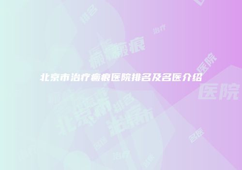 北京市治疗瘢痕医院排名及名医介绍