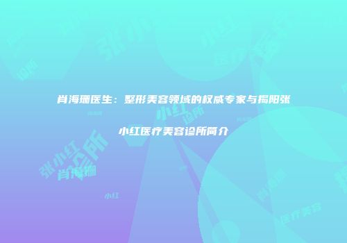 肖海珊医生：整形美容领域的权威专家与揭阳张小红医疗美容诊所简介
