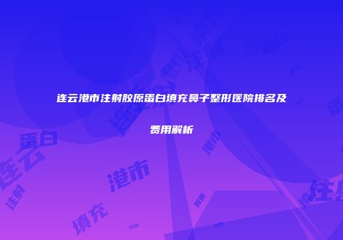 连云港市注射胶原蛋白填充鼻子整形医院排名及费用解析
