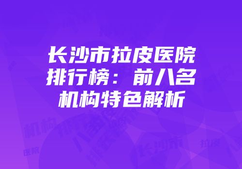 长沙市拉皮医院排行榜：前八名机构特色解析