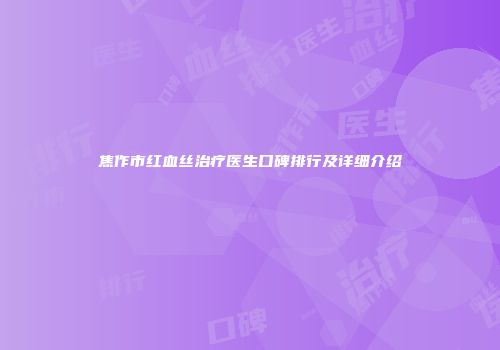 焦作市红血丝治疗医生口碑排行及详细介绍