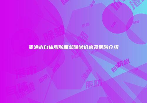 贵港市自体脂肪面部除皱价格及医院介绍
