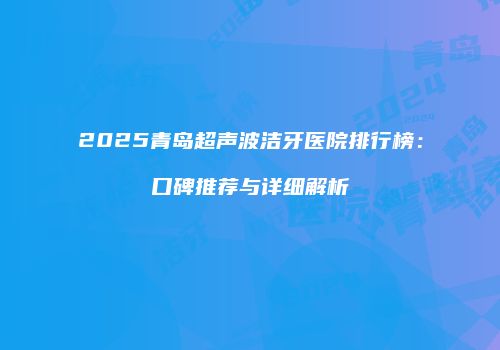 2025青岛超声波洁牙医院排行榜：口碑推荐与详细解析