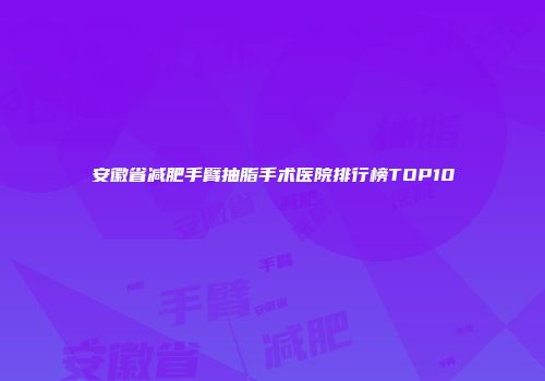 安徽省减肥手臂抽脂手术医院排行榜TOP10