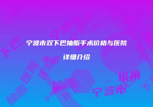 宁波市双下巴抽脂手术价格与医院详细介绍